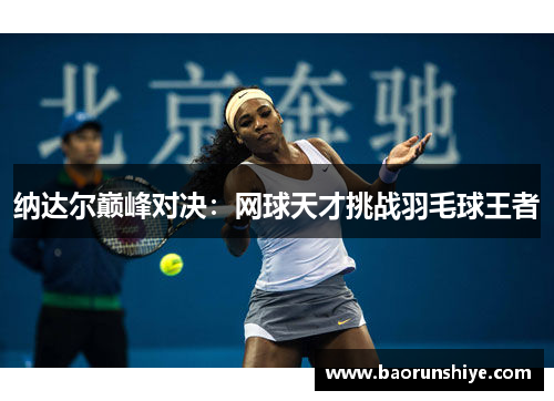 纳达尔巅峰对决：网球天才挑战羽毛球王者
